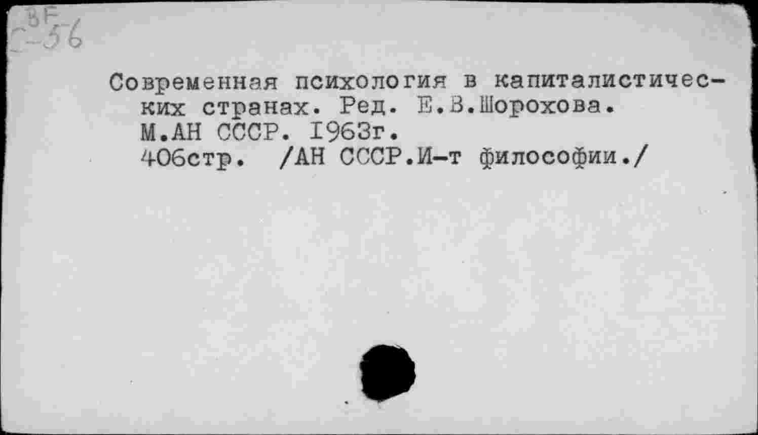 ﻿Современная психология в капиталистических странах. Ред. Е.В.Шорохова.
М.АН СССР. 1963г.
406стр. /АН СССР.И-т философии./